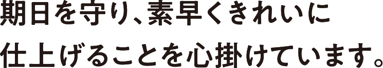 期日を守り、素早くきれいに仕上げることを心掛けています。