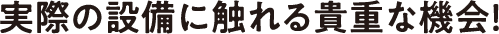 実際の設備に触れる貴重な機会！
