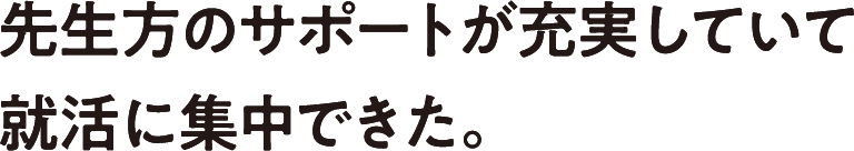 先生方のサポートが充実していて就活に集中できた。