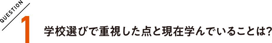 QUESTION1 学校選びで重視した点と現在学んでいることは？