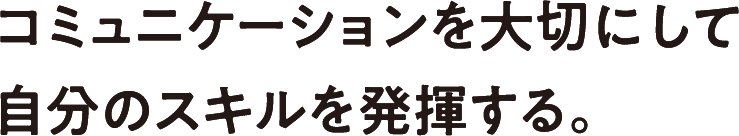 コミュニケーションを大切にして自分のスキルを発揮する。