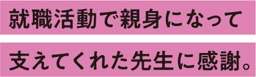 就職活動で親身になって支えてくれた先生に感謝。