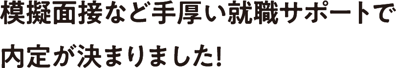 模擬面接など手厚い就職サポートで内定が決まりました！