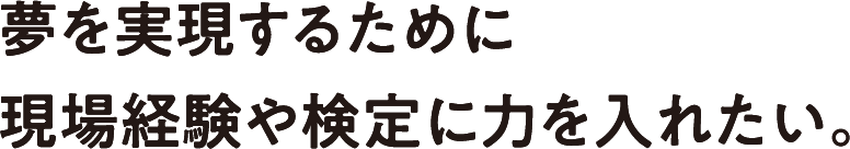 夢を実現するために現場経験や検定に力を入れたい。