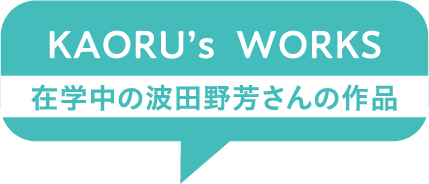 KAORU’s WORKS 在学中の波田野芳さんの作品