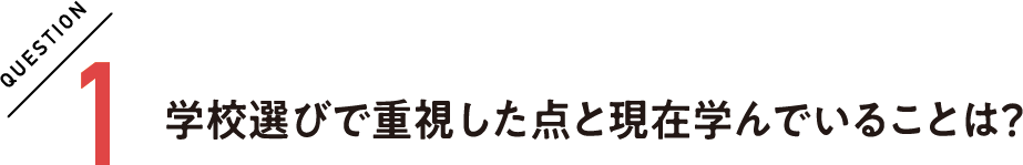 QUESTION1 学校選びで重視した点と現在学んでいることは？