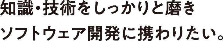 知識・技術をしっかりと磨きソフトウェア開発に携わりたい。