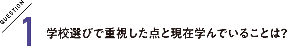 QUESTION1 学校選びで重視した点と現在学んでいることは？