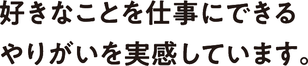 好きなことを仕事にできるやりがいを実感しています。