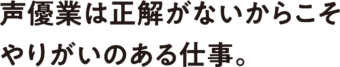 声優業は正解がないからこそやりがいのある仕事。