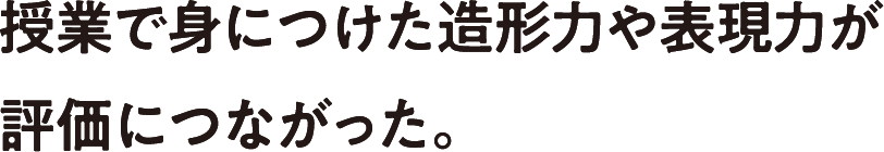 授業で身につけた造形力や表現力が評価につながった。