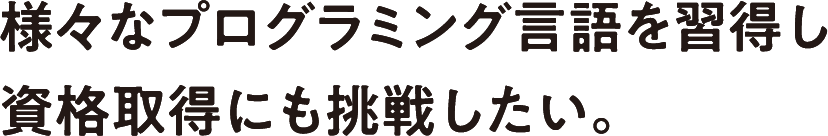 様々なプログラミング言語を習得し資格取得にも挑戦したい。