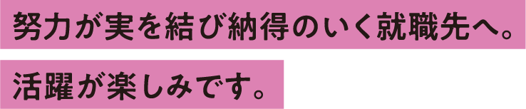 努力が実を結び納得のいく就職先へ。活躍が楽しみです。