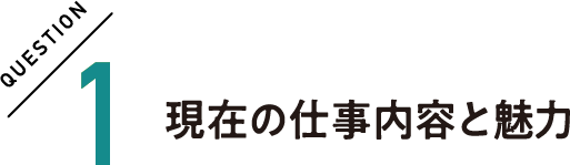 QUESTION1 現在の仕事内容と魅力