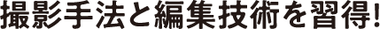撮影手法と編集技術を習得!