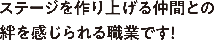 ステージを作り上げる仲間との絆を感じられる職業です!