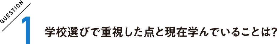 QUESTION1 学校選びで重視した点と現在学んでいることは?