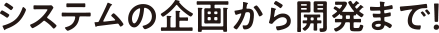 システムの企画から開発まで！