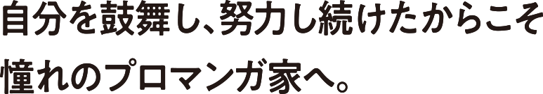 自分を鼓舞し、努力し続けたからこそ憧れのプロマンガ家へ。