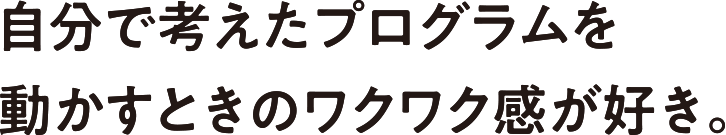 自分で考えたプログラムを動かすときのワクワク感が好き。