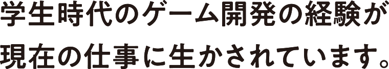 学生時代のゲーム開発の経験が現在の仕事に生かされています。