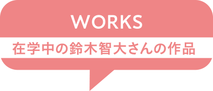 RICO’s WORKS 在学中の鈴木智大さんの作品