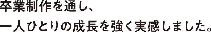卒業制作を通し、一人ひとりの成長を強く実感しました。