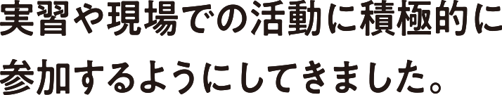 実習や現場での活動に積極的に参加するようにしてきました。