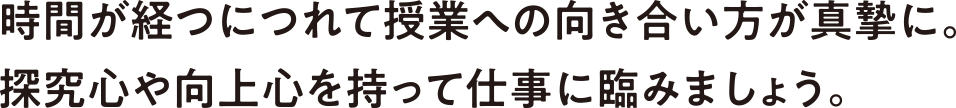 時間が経つにつれて授業への向き合い方が真摯に。探究心や向上心を持って仕事に臨みましょう。