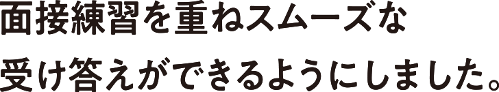 面接練習を重ねスムーズな受け答えができるようにしました。