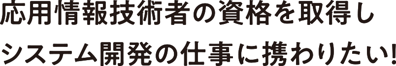 応用情報技術者の資格を取得しシステム開発の仕事に携わりたい！