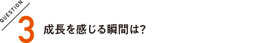 QUESTION3 成長を感じる瞬間は？