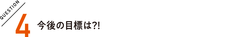 QUESTION4 今後の目標は？！