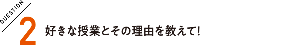 QUESTION2 好きな授業とその理由を教えて！
