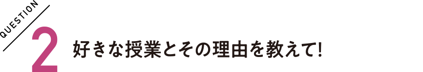 QUESTION2 好きな授業とその理由を教えて！