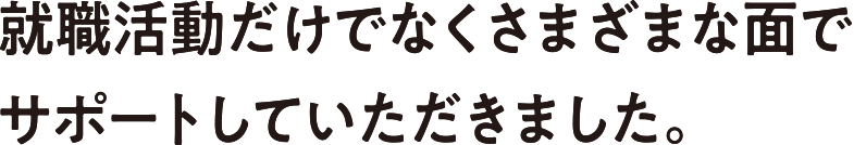 就職活動だけでなくさまざまな面でサポートしていただきました。