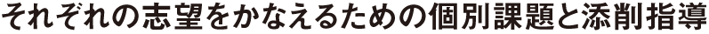 それぞれの志望をかなえるための個別課題と添削指導