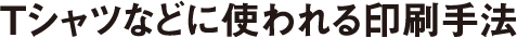 Tシャツなどに使われる印刷手法